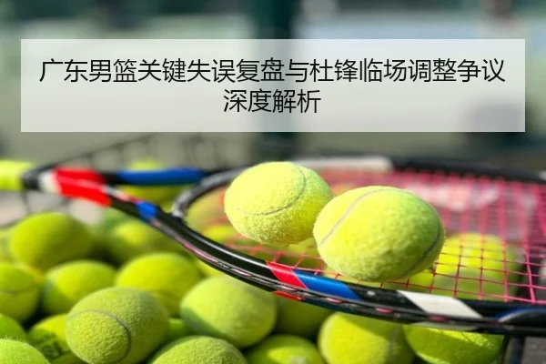 广东男篮关键失误复盘与杜锋临场调整争议深度解析