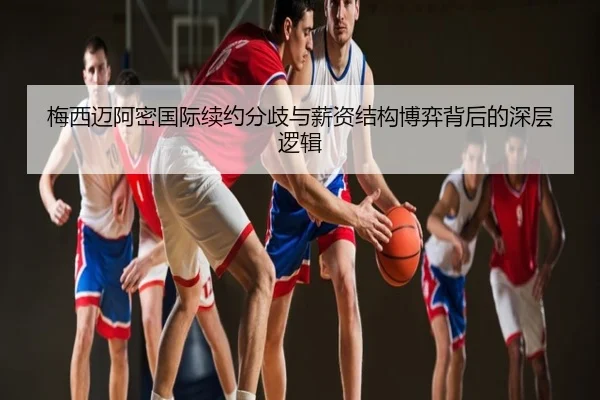 梅西迈阿密国际续约分歧与薪资结构博弈背后的深层逻辑
